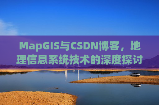 MapGIS与CSDN博客,地理信息系统技术的深度探讨
